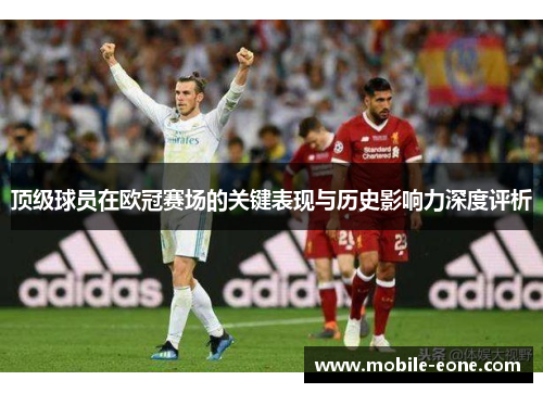 顶级球员在欧冠赛场的关键表现与历史影响力深度评析