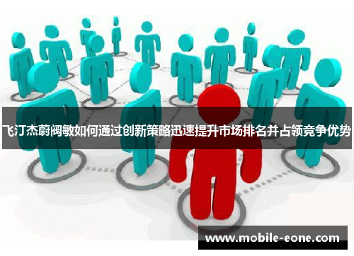 飞汀杰蔚阀敏如何通过创新策略迅速提升市场排名并占领竞争优势 飞汀杰蔚阀敏如何通过创新策略迅速提升市场排名并占领竞争优势