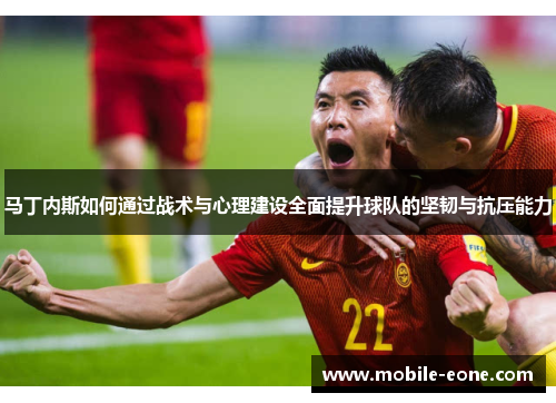马丁内斯如何通过战术与心理建设全面提升球队的坚韧与抗压能力