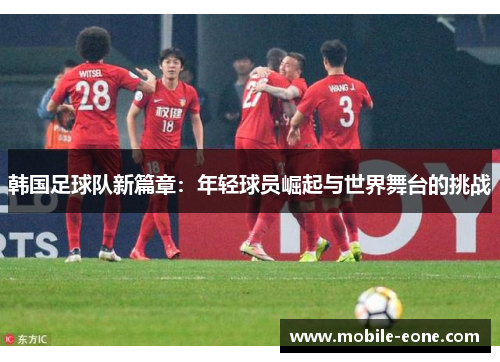 韩国足球队新篇章:年轻球员崛起与世界舞台的挑战 韩国足球队新篇章:年轻球员崛起与世界舞台的挑战