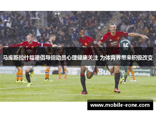 马库斯拉什福德倡导运动员心理健康关注 为体育界带来积极改变