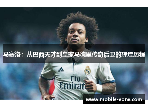 马塞洛:从巴西天才到皇家马德里传奇后卫的辉煌历程 马塞洛:从巴西天才到皇家马德里传奇后卫的辉煌历程