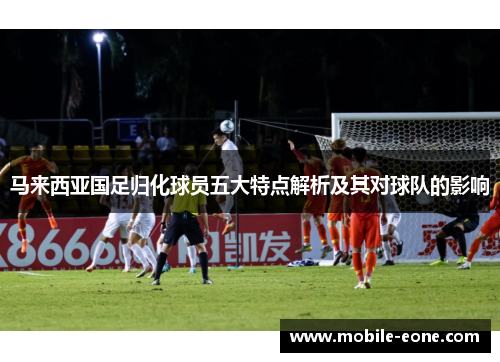 马来西亚国足归化球员五大特点解析及其对球队的影响 马来西亚国足归化球员五大特点解析及其对球队的影响