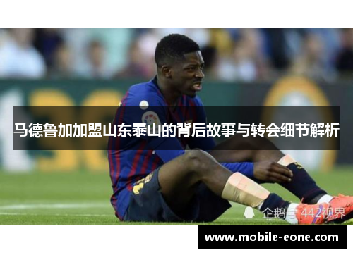 马德鲁加加盟山东泰山的背后故事与转会细节解析