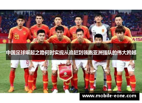 中国足球崛起之路何时实现从追赶到领跑亚洲强队的伟大跨越
