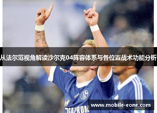 从法尔范视角解读沙尔克04阵容体系与各位置战术功能分析 从法尔范视角解读沙尔克04阵容体系与各位置战术功能分析