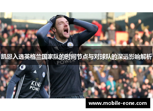 凯恩入选英格兰国家队的时间节点与对球队的深远影响解析 凯恩入选英格兰国家队的时间节点与对球队的深远影响解析