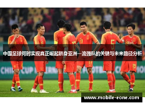 中国足球何时实现真正崛起跻身亚洲一流强队的关键与未来路径分析