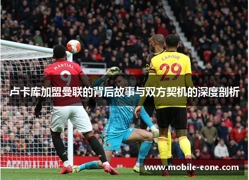 卢卡库加盟曼联的背后故事与双方契机的深度剖析