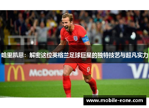 哈里凯恩：解密这位英格兰足球巨星的独特技艺与超凡实力