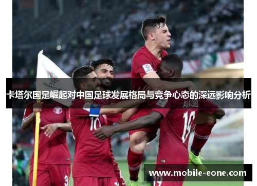 卡塔尔国足崛起对中国足球发展格局与竞争心态的深远影响分析