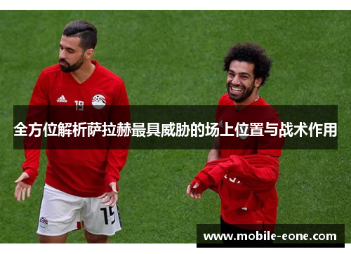 全方位解析萨拉赫最具威胁的场上位置与战术作用 全方位解析萨拉赫最具威胁的场上位置与战术作用