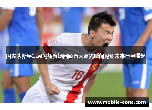 国家队新星凯恩闪耀赛场回顾五大高光瞬间见证未来巨星崛起