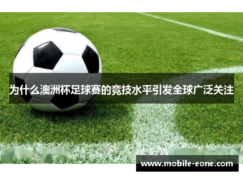 为什么澳洲杯足球赛的竞技水平引发全球广泛关注 为什么澳洲杯足球赛的竞技水平引发全球广泛关注