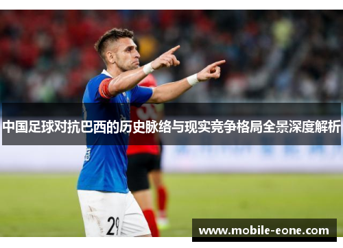 中国足球对抗巴西的历史脉络与现实竞争格局全景深度解析 中国足球对抗巴西的历史脉络与现实竞争格局全景深度解析