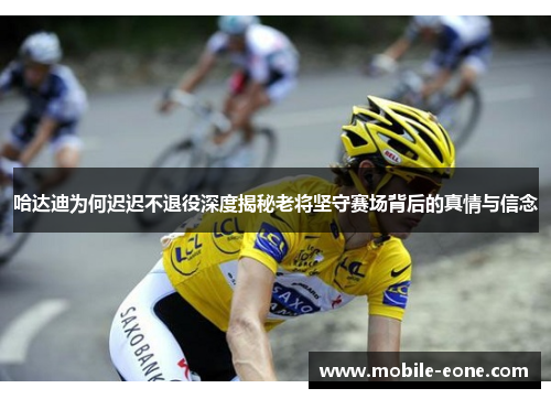 哈达迪为何迟迟不退役深度揭秘老将坚守赛场背后的真情与信念
