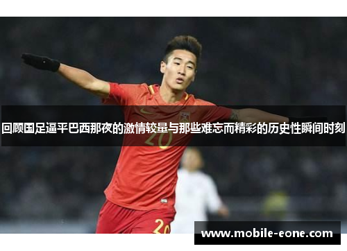 回顾国足逼平巴西那夜的激情较量与那些难忘而精彩的历史性瞬间时刻