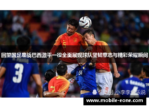 回望国足鏖战巴西激平一役全面展现球队坚韧意志与精彩荣耀瞬间