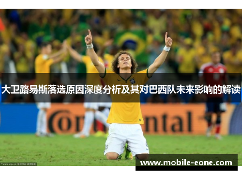 大卫路易斯落选原因深度分析及其对巴西队未来影响的解读