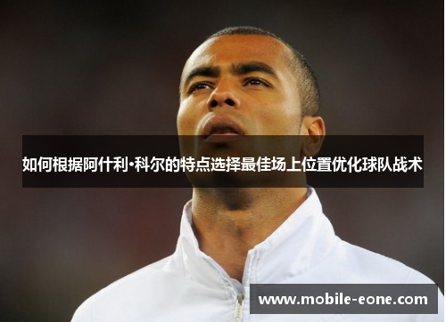 如何根据阿什利·科尔的特点选择最佳场上位置优化球队战术