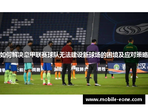 如何解决意甲联赛球队无法建设新球场的困境及应对策略