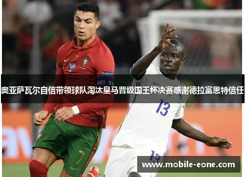奥亚萨瓦尔自信带领球队淘汰皇马晋级国王杯决赛感谢德拉富恩特信任