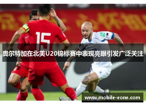 奥尔特加在北美U20锦标赛中表现亮眼引发广泛关注