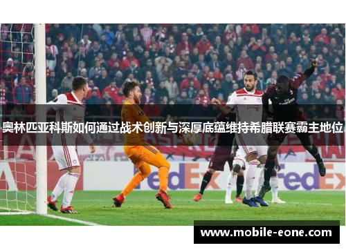 奥林匹亚科斯如何通过战术创新与深厚底蕴维持希腊联赛霸主地位
