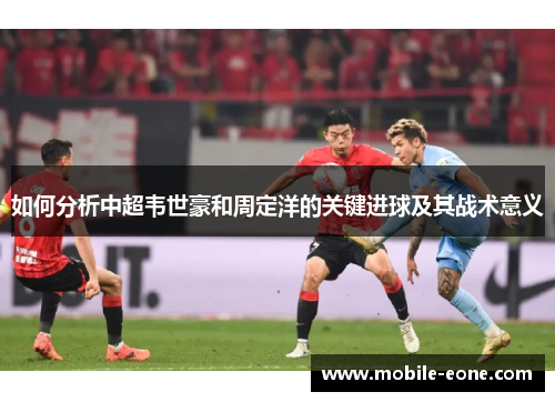 如何分析中超韦世豪和周定洋的关键进球及其战术意义