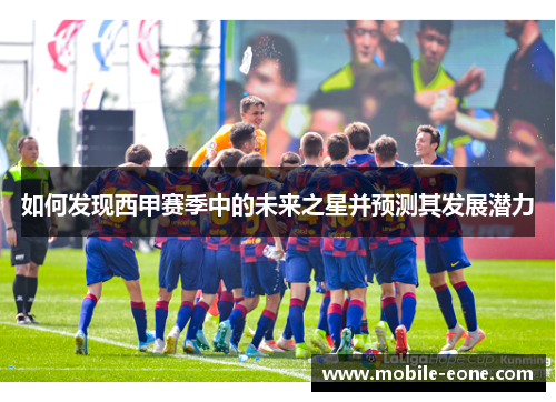 如何发现西甲赛季中的未来之星并预测其发展潜力