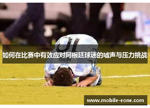 如何在比赛中有效应对阿根廷球迷的嘘声与压力挑战