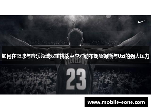 如何在篮球与音乐领域双重挑战中应对勒布朗詹姆斯与Uzi的强大压力