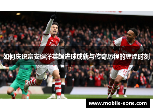 如何庆祝富安健洋英超进球成就与传奇历程的辉煌时刻