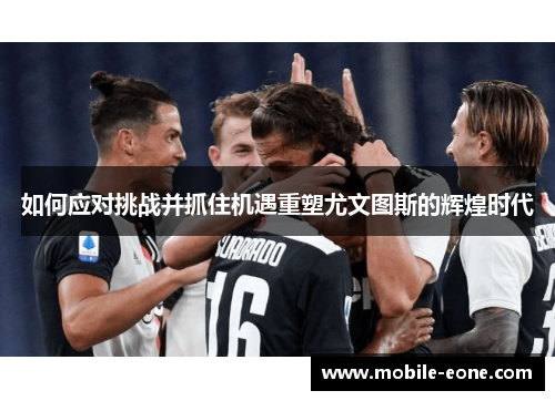 如何应对挑战并抓住机遇重塑尤文图斯的辉煌时代