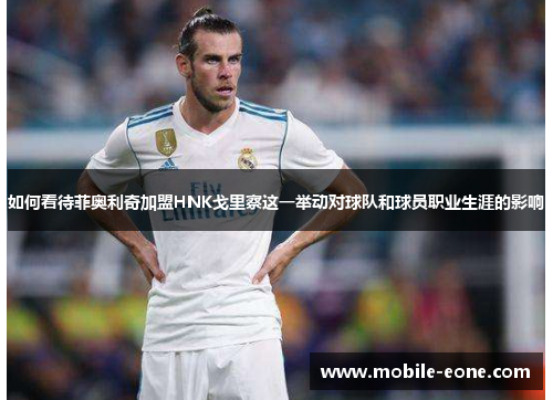 如何看待菲奥利奇加盟HNK戈里察这一举动对球队和球员职业生涯的影响 如何看待菲奥利奇加盟HNK戈里察这一举动对球队和球员职业生涯的影响
