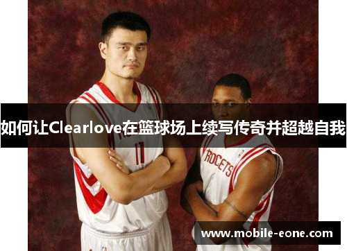 如何让Clearlove在篮球场上续写传奇并超越自我 如何让Clearlove在篮球场上续写传奇并超越自我