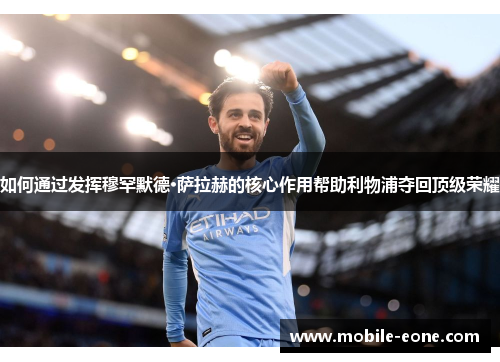 如何通过发挥穆罕默德·萨拉赫的核心作用帮助利物浦夺回顶级荣耀 如何通过发挥穆罕默德·萨拉赫的核心作用帮助利物浦夺回顶级荣耀