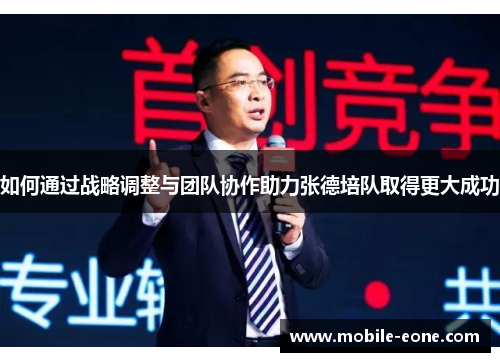 如何通过战略调整与团队协作助力张德培队取得更大成功