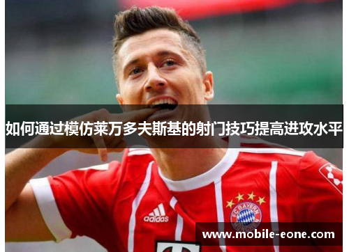 如何通过模仿莱万多夫斯基的射门技巧提高进攻水平