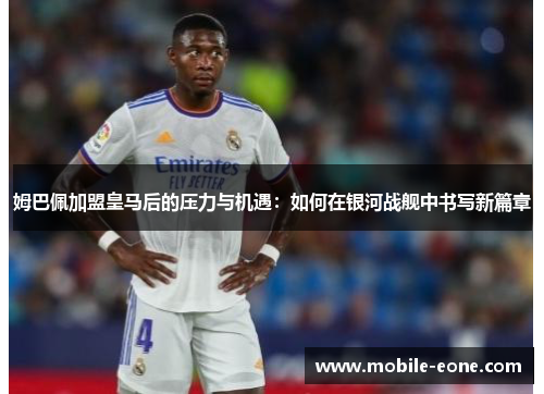 姆巴佩加盟皇马后的压力与机遇：如何在银河战舰中书写新篇章