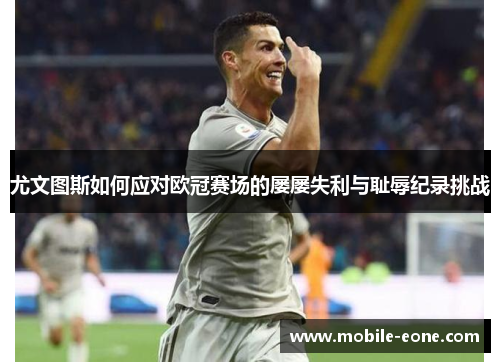 尤文图斯如何应对欧冠赛场的屡屡失利与耻辱纪录挑战