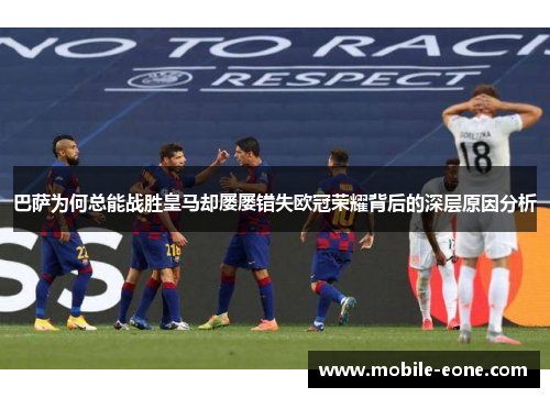 巴萨为何总能战胜皇马却屡屡错失欧冠荣耀背后的深层原因分析 巴萨为何总能战胜皇马却屡屡错失欧冠荣耀背后的深层原因分析