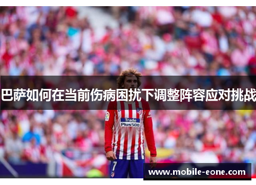 巴萨如何在当前伤病困扰下调整阵容应对挑战