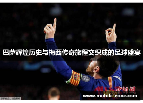巴萨辉煌历史与梅西传奇旅程交织成的足球盛宴