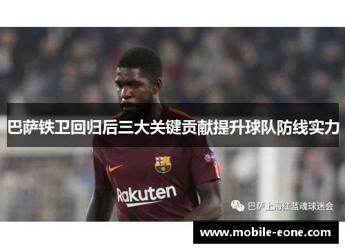 巴萨铁卫回归后三大关键贡献提升球队防线实力