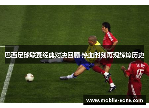 巴西足球联赛经典对决回顾 热血时刻再现辉煌历史