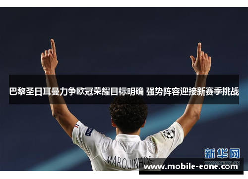 巴黎圣日耳曼力争欧冠荣耀目标明确 强势阵容迎接新赛季挑战