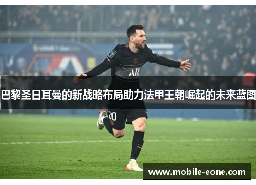 巴黎圣日耳曼的新战略布局助力法甲王朝崛起的未来蓝图 巴黎圣日耳曼的新战略布局助力法甲王朝崛起的未来蓝图