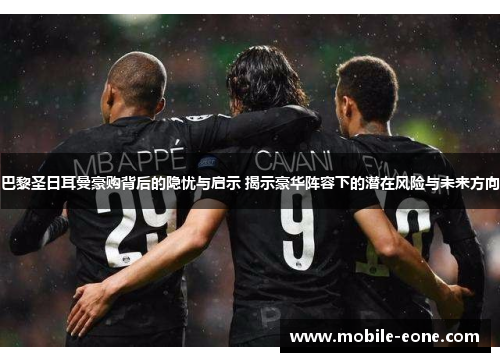 巴黎圣日耳曼豪购背后的隐忧与启示 揭示豪华阵容下的潜在风险与未来方向