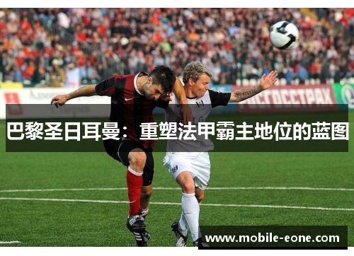 巴黎圣日耳曼:重塑法甲霸主地位的蓝图 巴黎圣日耳曼:重塑法甲霸主地位的蓝图